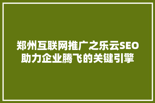 郑州互联网推广之乐云SEO助力企业腾飞的关键引擎