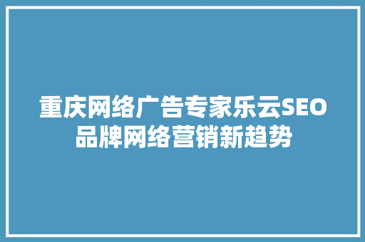 重庆网络广告专家乐云SEO品牌网络营销新趋势