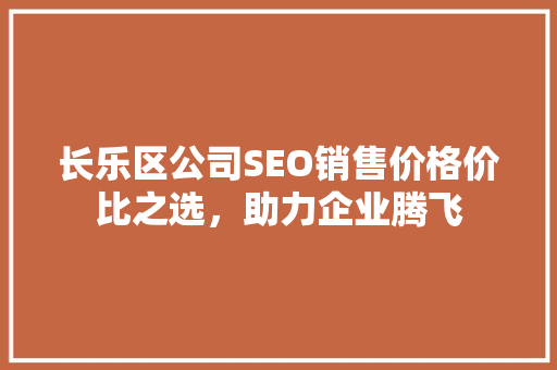 长乐区公司SEO销售价格价比之选，助力企业腾飞