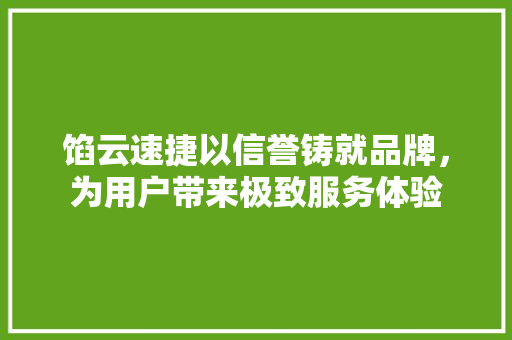 馅云速捷以信誉铸就品牌，为用户带来极致服务体验