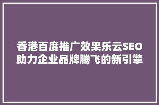 香港百度推广效果乐云SEO助力企业品牌腾飞的新引擎