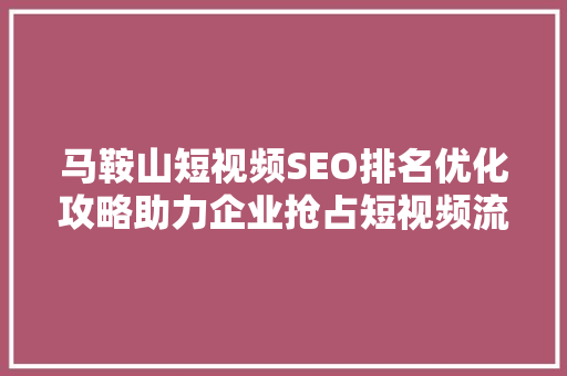马鞍山短视频SEO排名优化攻略助力企业抢占短视频流量高地