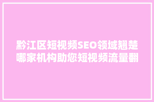 黔江区短视频SEO领域翘楚哪家机构助您短视频流量翻倍