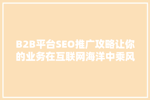 B2B平台SEO推广攻略让你的业务在互联网海洋中乘风破浪