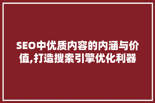 SEO中优质内容的内涵与价值,打造搜索引擎优化利器