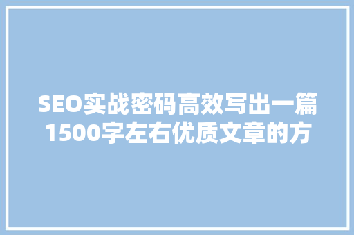 SEO实战密码高效写出一篇1500字左右优质文章的方法