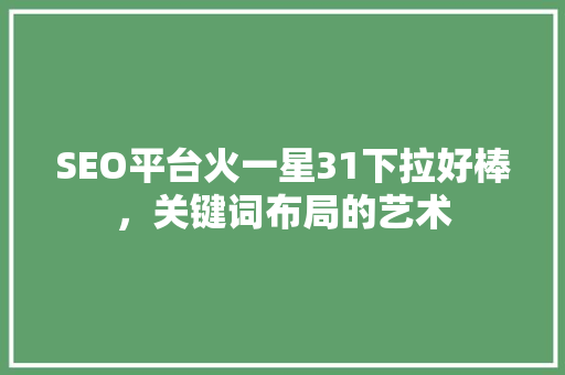 SEO平台火一星31下拉好棒，关键词布局的艺术