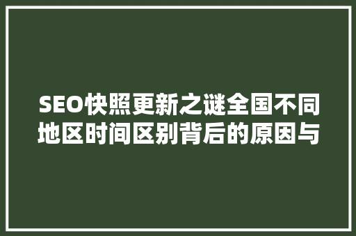 SEO快照更新之谜全国不同地区时间区别背后的原因与应对步骤
