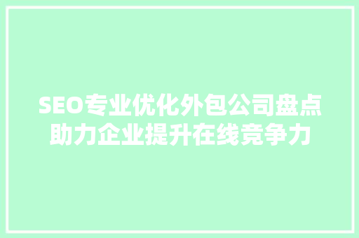 SEO专业优化外包公司盘点助力企业提升在线竞争力