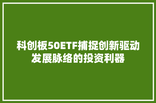 科创板50ETF捕捉创新驱动发展脉络的投资利器