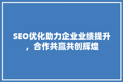 SEO优化助力企业业绩提升，合作共赢共创辉煌