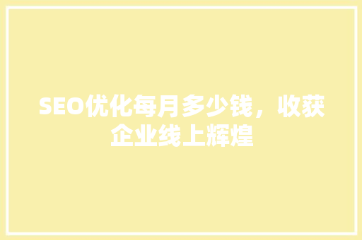 SEO优化每月多少钱，收获企业线上辉煌