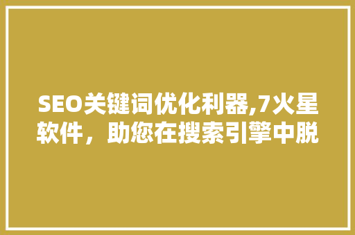 SEO关键词优化利器,7火星软件，助您在搜索引擎中脱颖而出