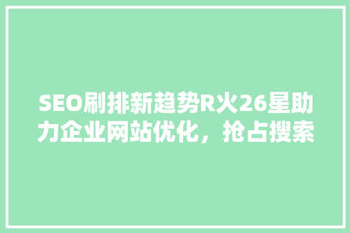 SEO刷排新趋势R火26星助力企业网站优化，抢占搜索引擎排名先机