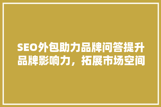SEO外包助力品牌问答提升品牌影响力，拓展市场空间