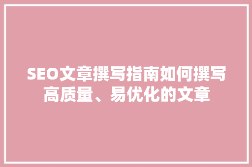 SEO文章撰写指南如何撰写高质量、易优化的文章