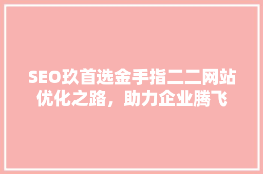 SEO玖首选金手指二二网站优化之路，助力企业腾飞