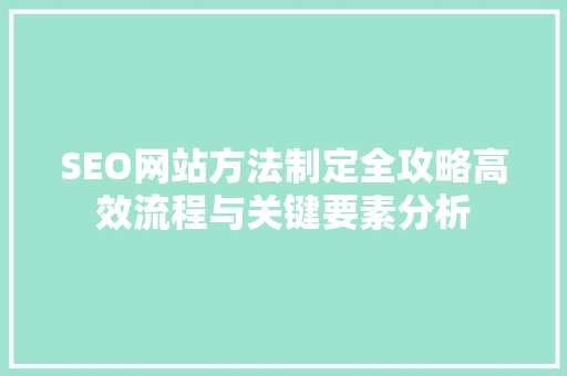 SEO网站方法制定全攻略高效流程与关键要素分析