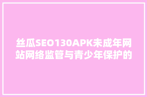 丝瓜SEO130APK未成年网站网络监管与青少年保护的紧迫