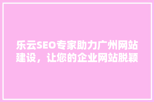 乐云SEO专家助力广州网站建设，让您的企业网站脱颖而出