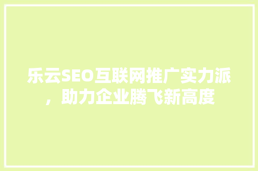 乐云SEO互联网推广实力派，助力企业腾飞新高度