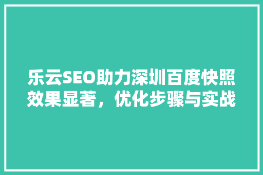 乐云SEO助力深圳百度快照效果显著，优化步骤与实战方法