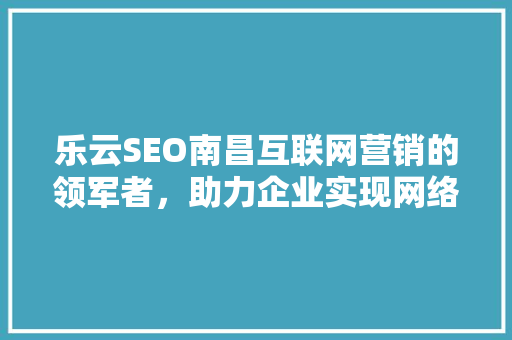 乐云SEO南昌互联网营销的领军者，助力企业实现网络营销新突破