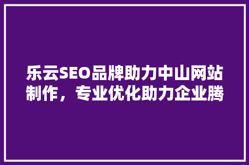 乐云SEO品牌助力中山网站制作，专业优化助力企业腾飞