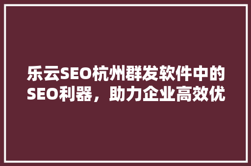 乐云SEO杭州群发软件中的SEO利器，助力企业高效优化网站