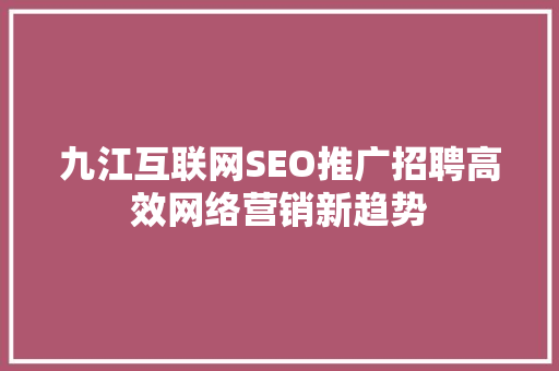 九江互联网SEO推广招聘高效网络营销新趋势