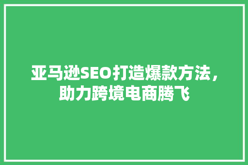 亚马逊SEO打造爆款方法，助力跨境电商腾飞