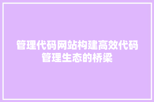 管理代码网站构建高效代码管理生态的桥梁