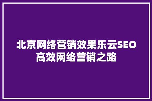 北京网络营销效果乐云SEO高效网络营销之路