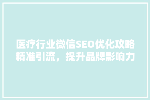 医疗行业微信SEO优化攻略精准引流，提升品牌影响力