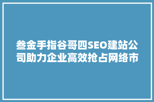 叁金手指谷哥四SEO建站公司助力企业高效抢占网络市场