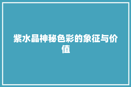 紫水晶神秘色彩的象征与价值