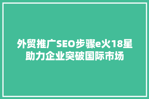 外贸推广SEO步骤e火18星助力企业突破国际市场