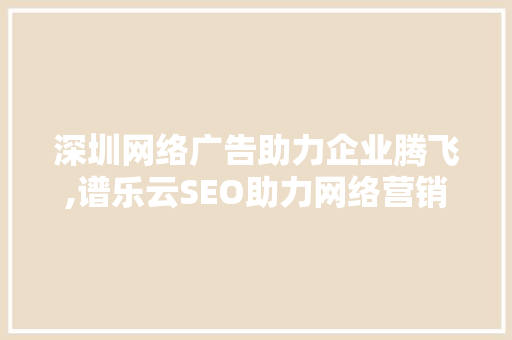 深圳网络广告助力企业腾飞,谱乐云SEO助力网络营销新篇章