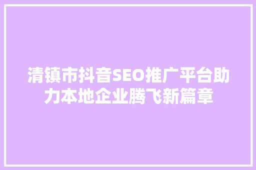 清镇市抖音SEO推广平台助力本地企业腾飞新篇章