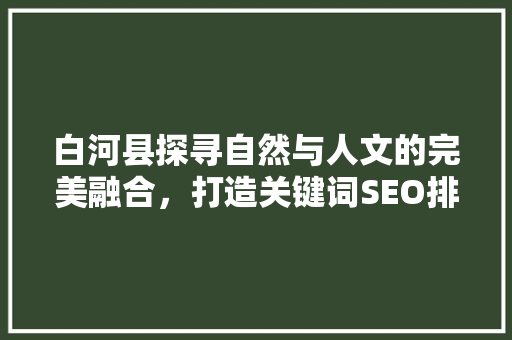 白河县探寻自然与人文的完美融合，打造关键词SEO排名新标杆