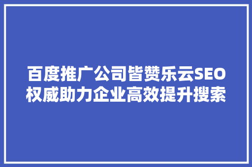 百度推广公司皆赞乐云SEO权威助力企业高效提升搜索引擎排名