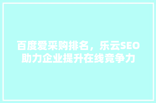 百度爱采购排名，乐云SEO助力企业提升在线竞争力
