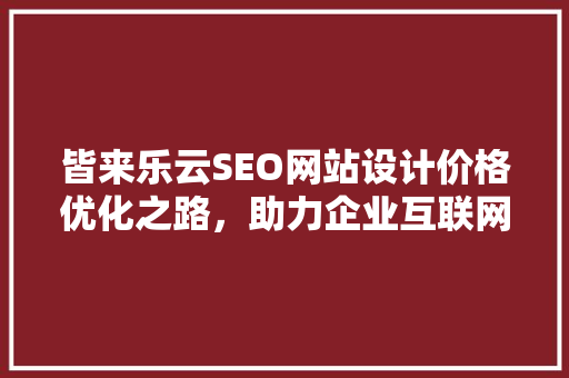 皆来乐云SEO网站设计价格优化之路，助力企业互联网营销腾飞