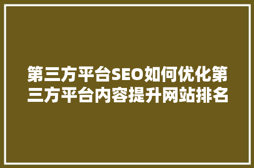 第三方平台SEO如何优化第三方平台内容提升网站排名