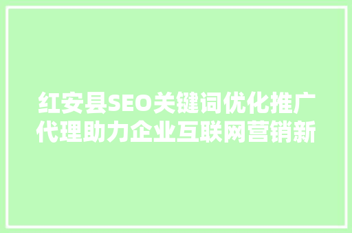 红安县SEO关键词优化推广代理助力企业互联网营销新突破