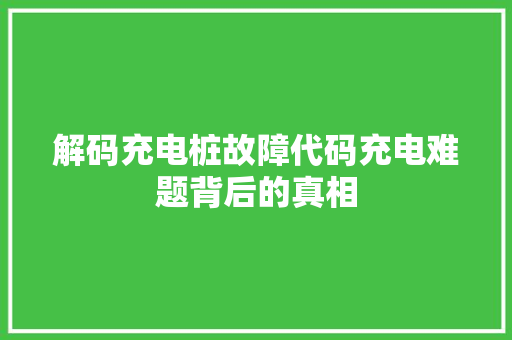 解码充电桩故障代码充电难题背后的真相