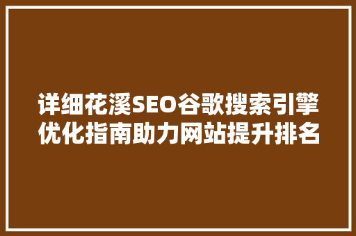 详细花溪SEO谷歌搜索引擎优化指南助力网站提升排名与流量