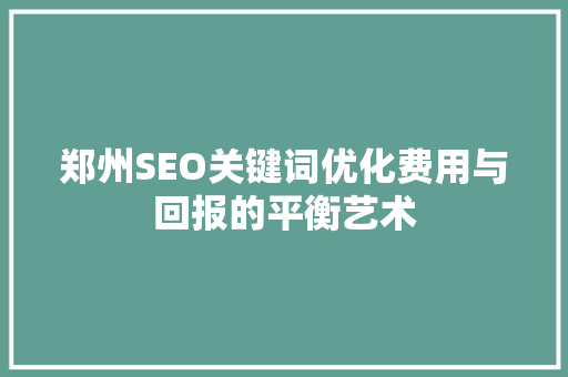 郑州SEO关键词优化费用与回报的平衡艺术