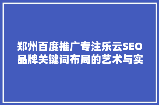 郑州百度推广专注乐云SEO品牌关键词布局的艺术与实效