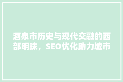 酒泉市历史与现代交融的西部明珠，SEO优化助力城市发展